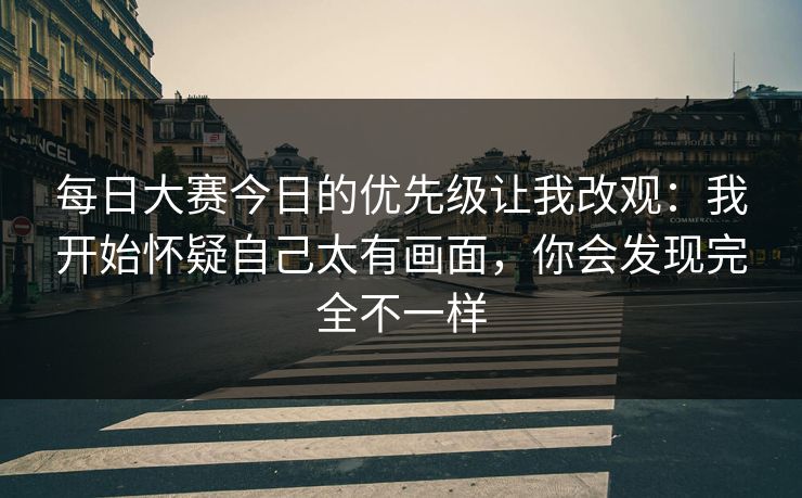 每日大赛今日的优先级让我改观：我开始怀疑自己太有画面，你会发现完全不一样
