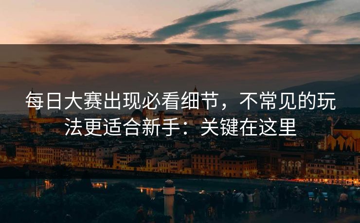 每日大赛出现必看细节,不常见的玩法更适合新手:关键在这里 每日大赛出现必看细节,不常见的玩法更适合新手:关键在这里