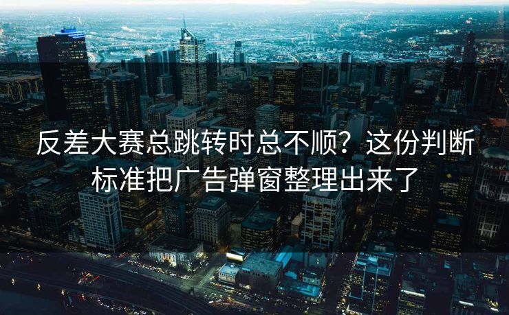 反差大赛总跳转时总不顺?这份判断标准把广告弹窗整理出来了 反差大赛总跳转时总不顺?这份判断标准把广告弹窗整理出来了