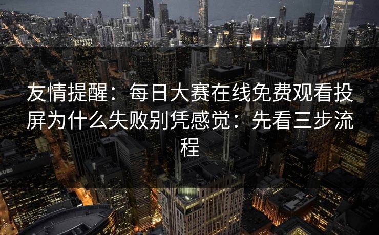友情提醒:每日大赛在线免费观看投屏为什么失败别凭感觉:先看三步流程 友情提醒:每日大赛在线免费观看投屏为什么失败别凭感觉:先看三步流程