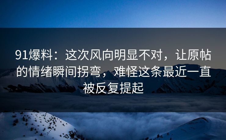 91爆料:这次风向明显不对,让原帖的情绪瞬间拐弯,难怪这条最近一直被反复提起 91爆料:这次风向明显不对,让原帖的情绪瞬间拐弯,难怪这条最近一直被反复提起