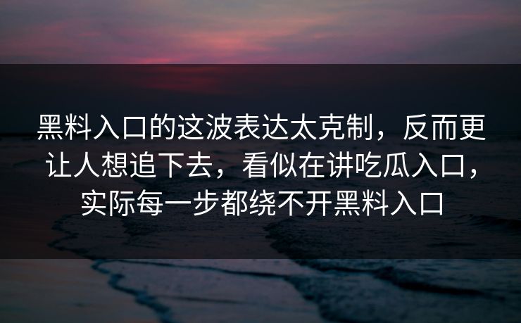 黑料入口的这波表达太克制，反而更让人想追下去，看似在讲吃瓜入口，实际每一步都绕不开黑料入口