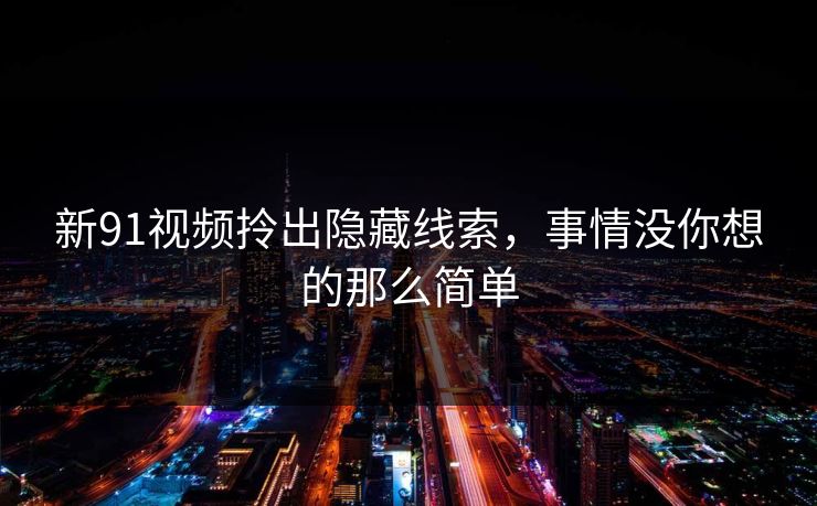新91视频拎出隐藏线索,事情没你想的那么简单 新91视频拎出隐藏线索,事情没你想的那么简单