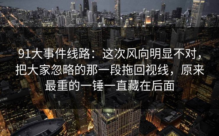 91大事件线路:这次风向明显不对,把大家忽略的那一段拖回视线,原来最重的一锤一直藏在后面