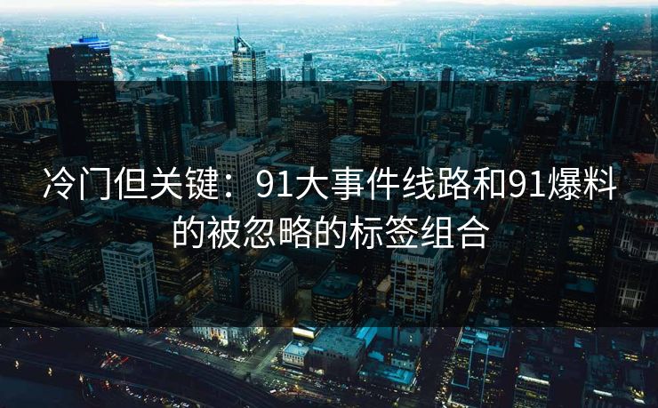 冷门但关键：91大事件线路和91爆料的被忽略的标签组合