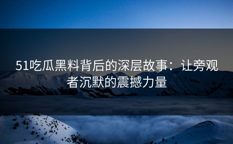 51吃瓜黑料背后的深层故事:让旁观者沉默的震撼力量 51吃瓜黑料背后的深层故事:让旁观者沉默的震撼力量