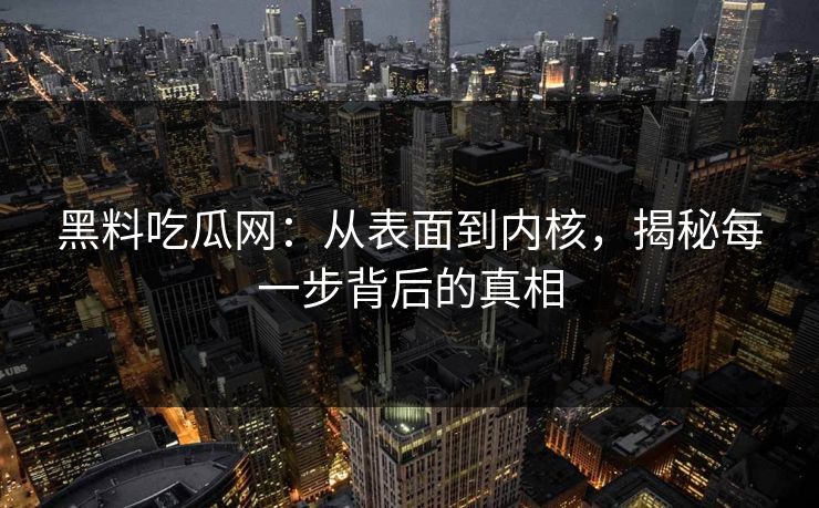 黑料吃瓜网:从表面到内核,揭秘每一步背后的真相 黑料吃瓜网:从表面到内核,揭秘每一步背后的真相